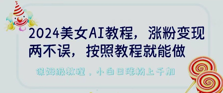 2024美女AI教程，涨粉变现两不误，按照教程制作就能做，平台低概率检测出是AI制作【揭秘】-云途资源库