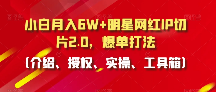 小白月入6W+明星网红IP切片2.0，爆单打法（介绍、授权、实操、工具箱）【揭秘】-云途资源库