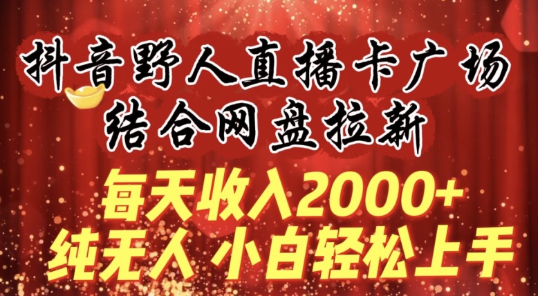 每天收入2000+，抖音野人直播卡广场，结合网盘拉新，纯无人，小白轻松上手【揭秘】-云途资源库