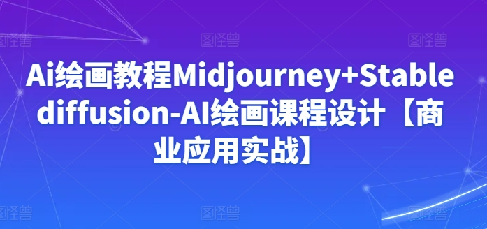 Ai绘画教程Midjourney+Stablediffusion-AI绘画课程设计【商业应用实战】-云途资源库