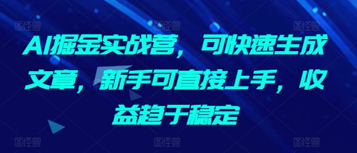 AI掘金实战营，可快速生成文章，新手可直接上手，收益趋于稳定-云途资源库