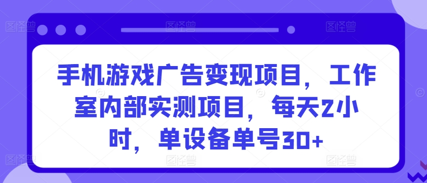 手机游戏广告变现项目，工作室内部实测项目，每天2小时，单设备单号30+【揭秘】-云途资源库