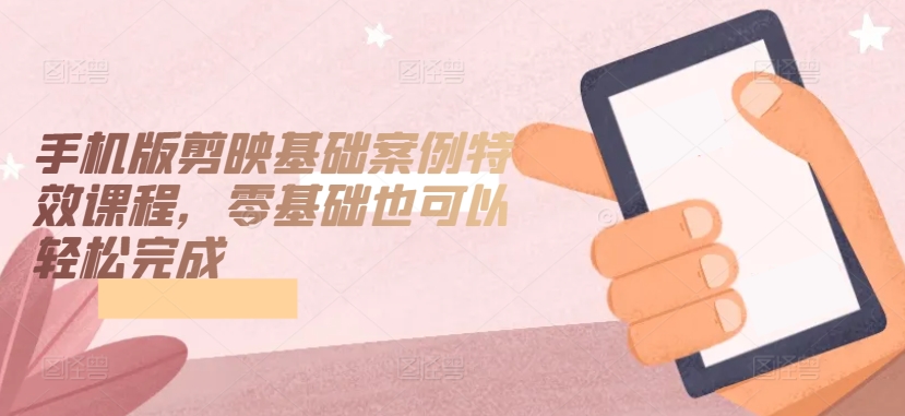 手机版剪映基础案例特效课程，零基础也可以轻松完成-云途资源库