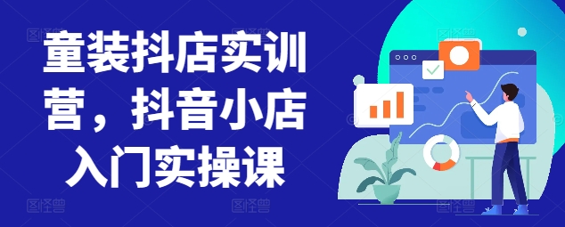童装抖店实训营，抖音小店入门实操课-云途资源库