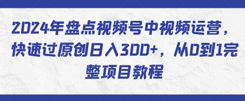 2024年盘点视频号中视频运营，快速过原创日入300+，从0到1完整项目教程-云途资源库