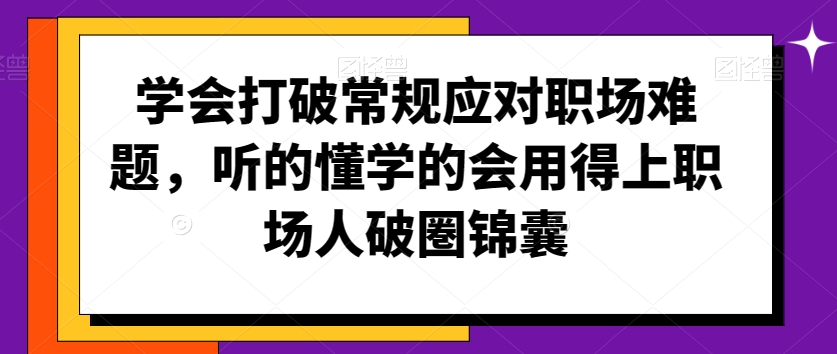 学会打破常规应对职场难题，听的懂学的会用得上职场人破圏锦囊-云途资源库