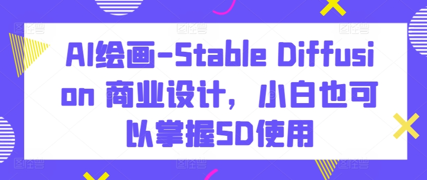 AI绘画-Stable Diffusion 商业设计，小白也可以掌握SD使用-云途资源库