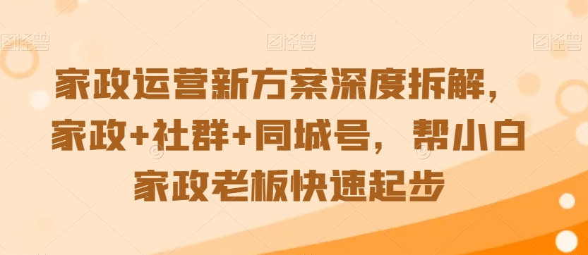 家政运营新方案深度拆解，家政+社群+同城号，帮小白家政老板快速起步-云途资源库