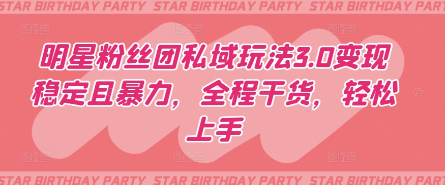 明星粉丝团私域玩法3.0变现稳定且暴力，全程干货，轻松上手【揭秘】-云途资源库