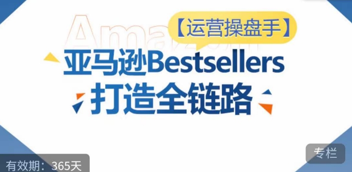 运营操盘手！亚马逊Bestsellers打造全链路，选品、Listing、广告投放全链路进阶优化-云途资源库
