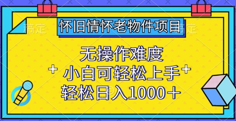 怀旧情怀老物件项目，无操作难度，小白可轻松上手，轻松日入1000+【揭秘】-云途资源库