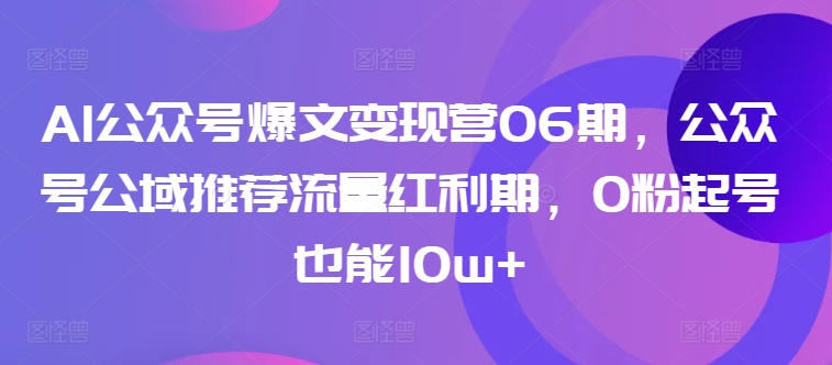 AI公众号爆文变现营06期，公众号公域推荐流量红利期，0粉起号也能10w+-云途资源库