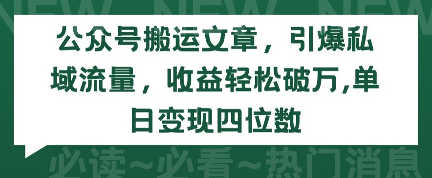 公众号搬运文章，引爆私域流量，收益轻松破万，单日变现四位数【揭秘】-云途资源库