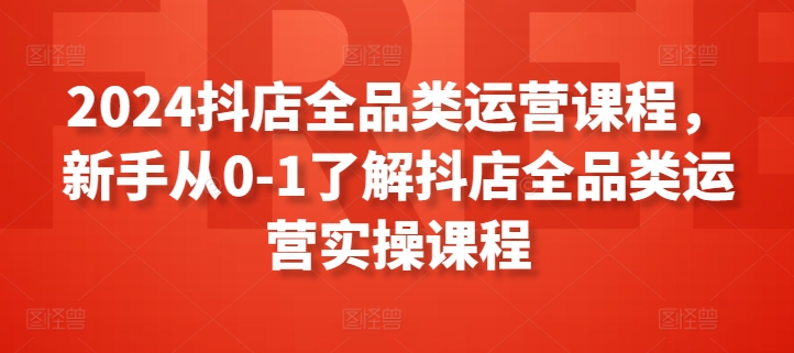 2024抖店全品类运营课程，新手从0-1了解抖店全品类运营实操课程-云途资源库