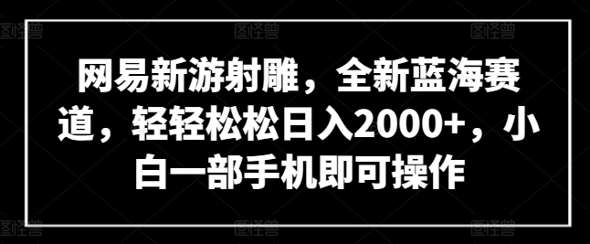 网易新游射雕，全新蓝海赛道，轻轻松松日入2000+，小白一部手机即可操作【揭秘】-云途资源库