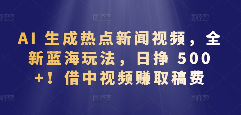 AI 生成热点新闻视频，全新蓝海玩法，日挣 500+!借中视频赚取稿费【揭秘】-云途资源库