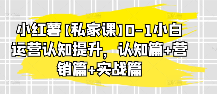 小红薯【私家课】0-1小白运营认知提升，认知篇+营销篇+实战篇-云途资源库