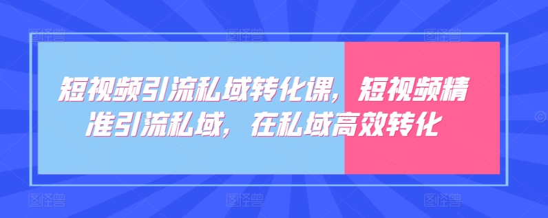短视频引流私域转化课，短视频精准引流私域，在私域高效转化-云途资源库