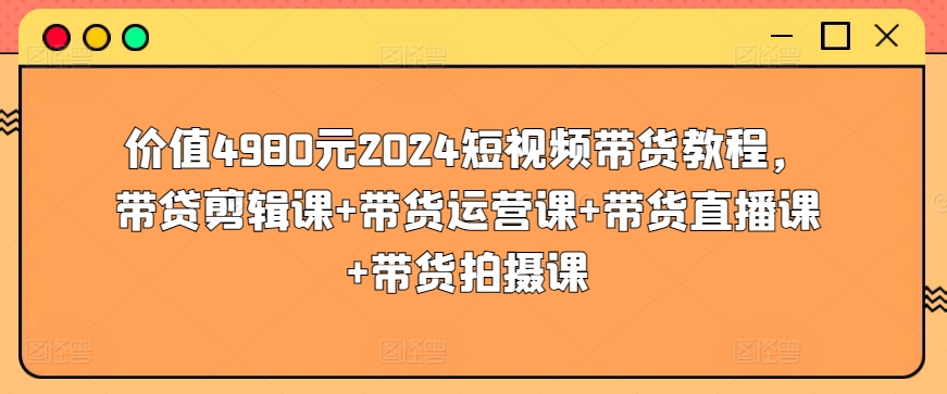 价值4980元2024短视频带货教程，带贷剪辑课+带货运营课+带货直播课+带货拍摄课-云途资源库