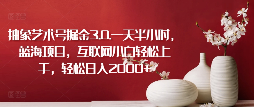 抽象艺术号掘金3.0.一天半小时，蓝海项目，互联网小白轻松上手，轻松日入2000+【揭秘】-云途资源库