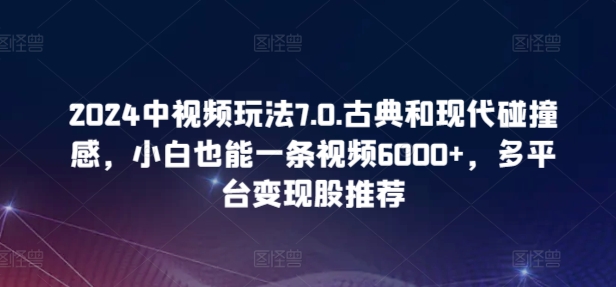 2024中视频玩法7.0.古典和现代碰撞感，小白也能一条视频6000+，多平台变现【揭秘】-云途资源库