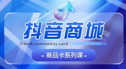 抖音商品卡系列课程，大模块【认知】【基础】【运营】【玩法】系统教学-云途资源库