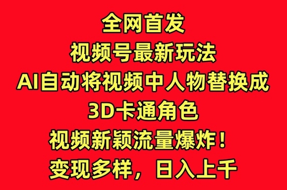 全网首发视频号最新玩法，AI自动将视频中人物替换成3D卡通角色，视频新颖流量爆炸【揭秘】-云途资源库