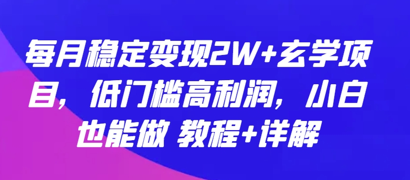 每月稳定变现2W+玄学项目，低门槛高利润，小白也能做 教程+详解【揭秘】-云途资源库