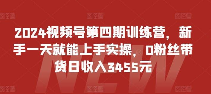 2024视频号第四期训练营，新手一天就能上手实操，0粉丝带货日收入3455元-云途资源库