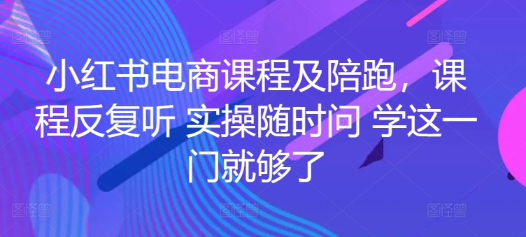 小红书电商课程及陪跑，课程反复听 实操随时问 学这一门就够了-云途资源库
