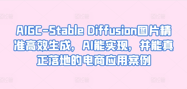 AIGC-Stable Diffusion图片精准高效生成，AI能实现，并能真正落地的电商应用案例-云途资源库