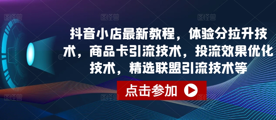 抖音小店最新教程，体验分拉升技术，商品卡引流技术，投流效果优化技术，精选联盟引流技术等-云途资源库