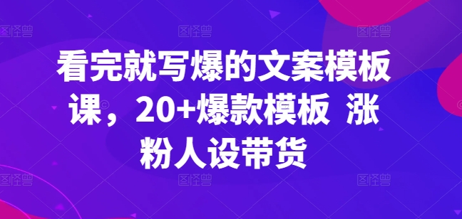 看完就写爆的文案模板课，20+爆款模板  涨粉人设带货-云途资源库