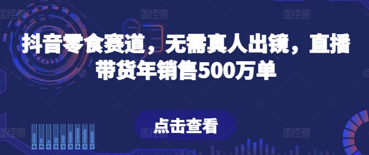 抖音零食赛道,无需真人出镜,直播带货年销售500万单【揭秘】-云途资源库