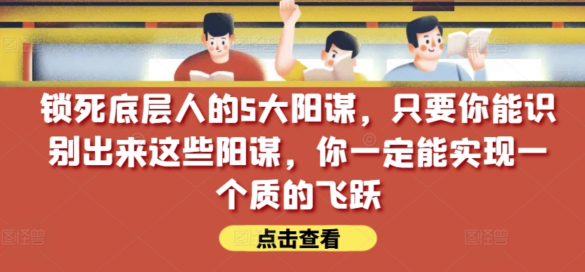 锁死底层人的5大阳谋，只要你能识别出来这些阳谋，你一定能实现一个质的飞跃【付费文章】-云途资源库