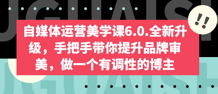 自媒体运营美学课6.0.全新升级，手把手带你提升品牌审美，做一个有调性的博主-云途资源库