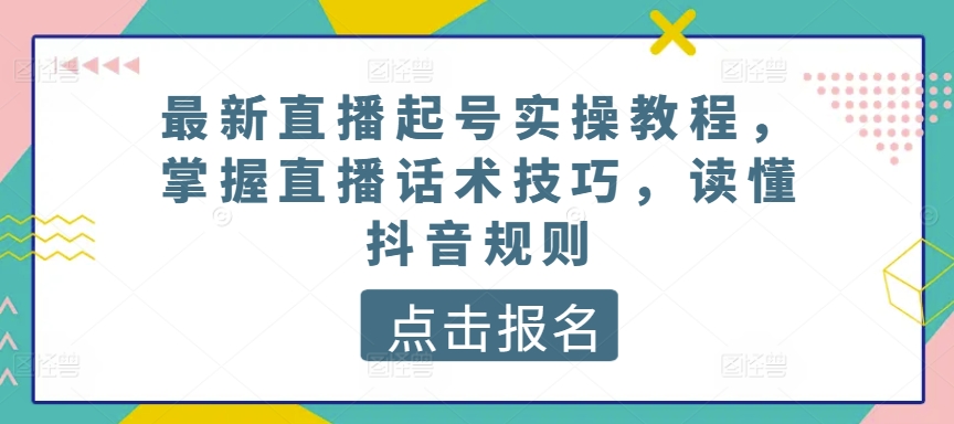 最新直播起号实操教程，掌握直播话术技巧，读懂抖音规则-云途资源库