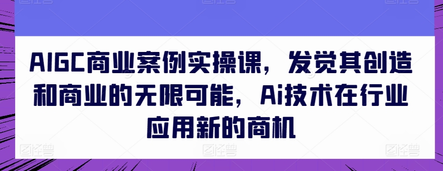AIGC商业案例实操课，发觉其创造和商业的无限可能，Ai技术在行业应用新的商机-云途资源库