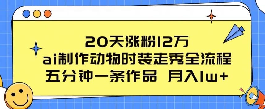20天涨粉12万，ai制作动物时装走秀全流程，五分钟一条作品，流量大【揭秘】-云途资源库