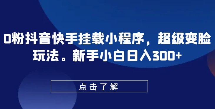 0粉抖音快手挂载小程序，超级变脸玩法，新手小白日入300+【揭秘】-云途资源库