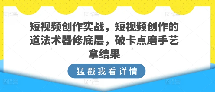 短视频创作实战，短视频创作的道法术器修底层，破卡点磨手艺拿结果-云途资源库
