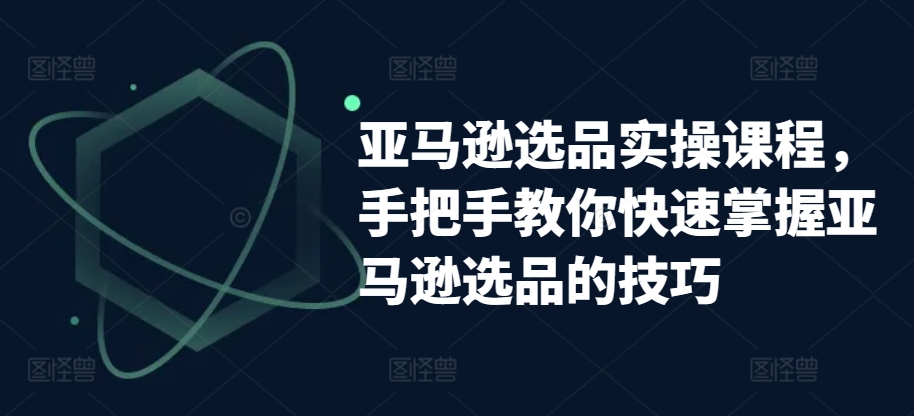 亚马逊选品实操课程，手把手教你快速掌握亚马逊选品的技巧-云途资源库