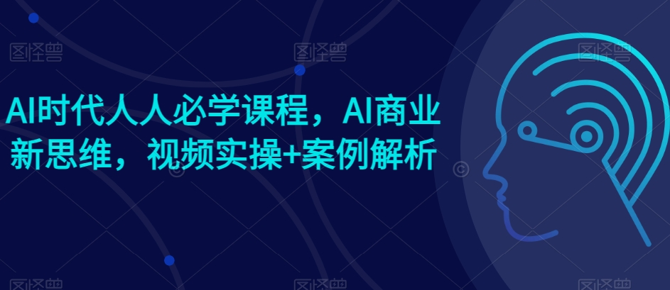 AI时代人人必学课程，AI商业新思维，视频实操+案例解析【赠AI商业爆款案例】-云途资源库