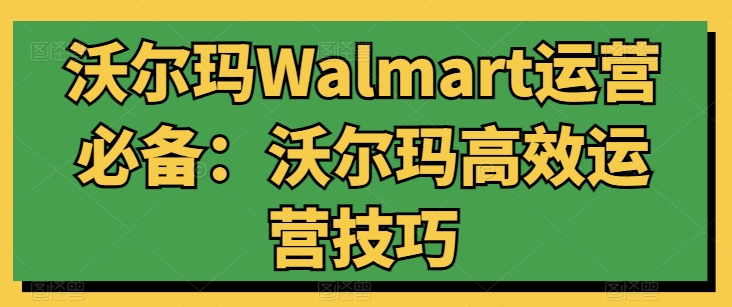 沃尔玛Walmart运营必备：沃尔玛高效运营技巧-云途资源库
