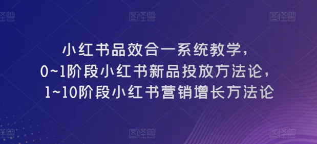 小红书品效合一系统教学，​0~1阶段小红书新品投放方法论，​1~10阶段小红书营销增长方法论-云途资源库