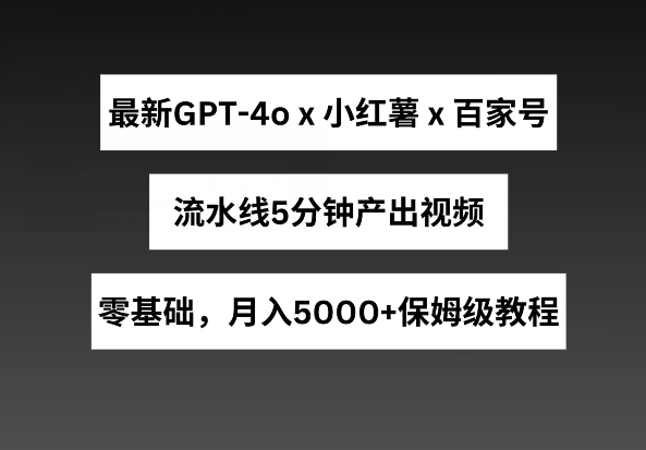 最新GPT4o结合小红书商单+百家号，流水线5分钟产出视频，月入5000+【揭秘】-云途资源库