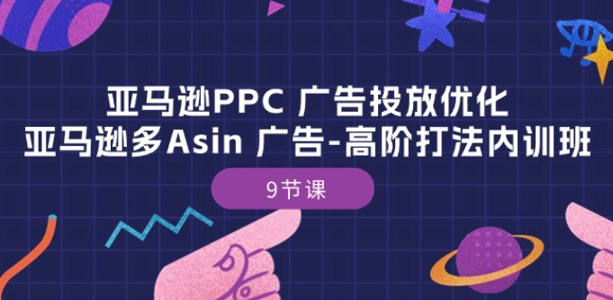 亚马逊PPC 广告投放优化：亚马逊多Asin 广告-高阶打法内训班-9节课-云途资源库