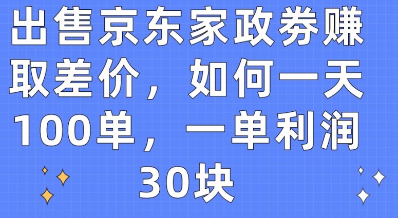 出售京东家政劵赚取差价，如何一天100单，一单利润30块【揭秘】-云途资源库