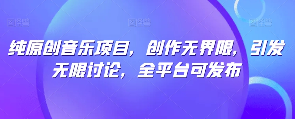 纯原创音乐项目，创作无界限，引发无限讨论，全平台可发布【揭秘】-云途资源库