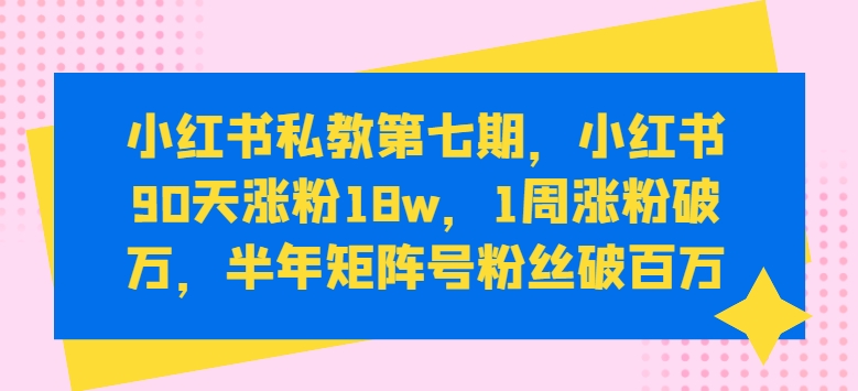小红书私教第七期，小红书90天涨粉18w，1周涨粉破万，半年矩阵号粉丝破百万-云途资源库